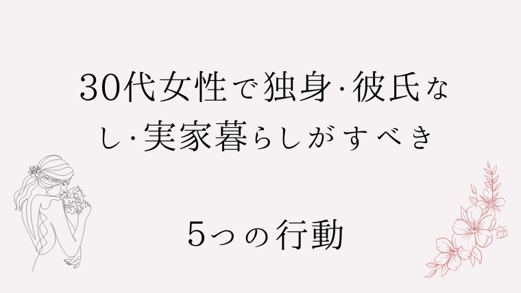 30代女性で独身・彼氏なし・実家暮らしがすべき５つの行動